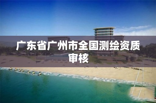 广东省广州市全国测绘资质审核