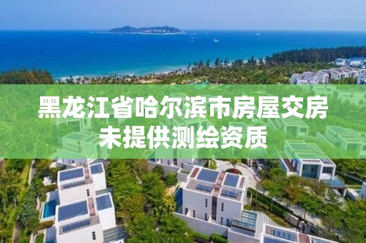 黑龙江省哈尔滨市房屋交房未提供测绘资质