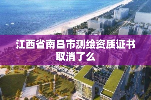 江西省南昌市测绘资质证书取消了么