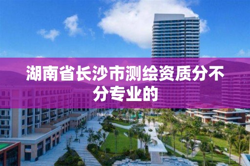 湖南省长沙市测绘资质分不分专业的