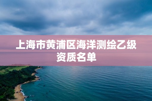 上海市黄浦区海洋测绘乙级资质名单