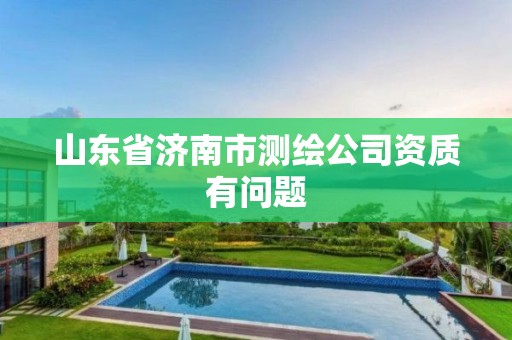 山东省济南市测绘公司资质有问题