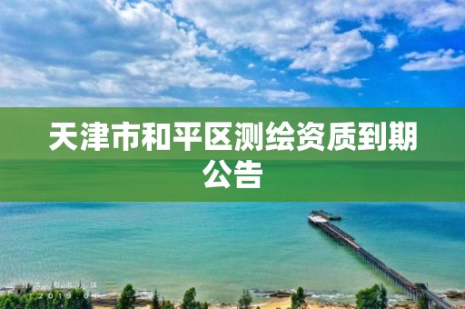 天津市和平区测绘资质到期公告