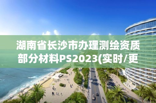 湖南省长沙市办理测绘资质部分材料PS2023(实时/更新中)