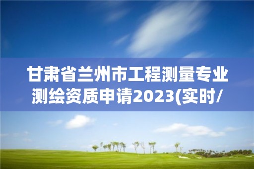 甘肃省兰州市工程测量专业测绘资质申请2023(实时/更新中)