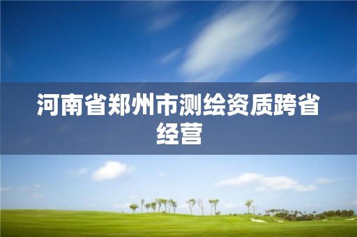 河南省郑州市测绘资质跨省经营