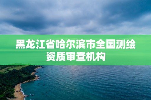 黑龙江省哈尔滨市全国测绘资质审查机构