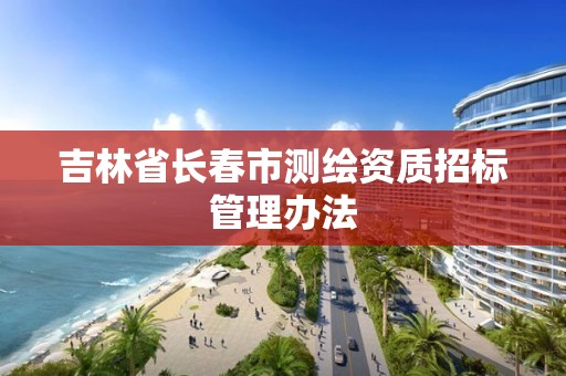 吉林省长春市测绘资质招标管理办法