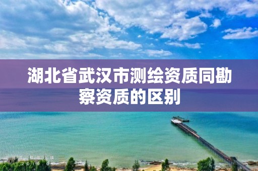 湖北省武汉市测绘资质同勘察资质的区别