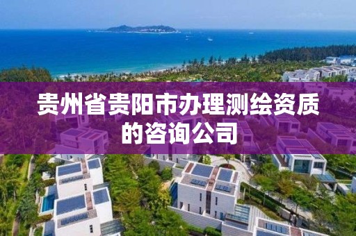 贵州省贵阳市办理测绘资质的咨询公司