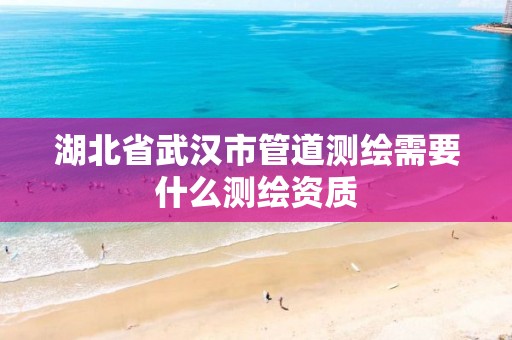 湖北省武汉市管道测绘需要什么测绘资质