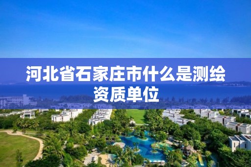 河北省石家庄市什么是测绘资质单位