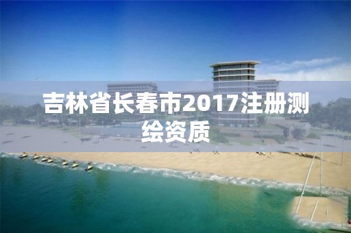 吉林省长春市2017注册测绘资质