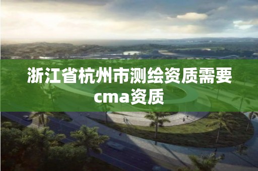 浙江省杭州市测绘资质需要cma资质