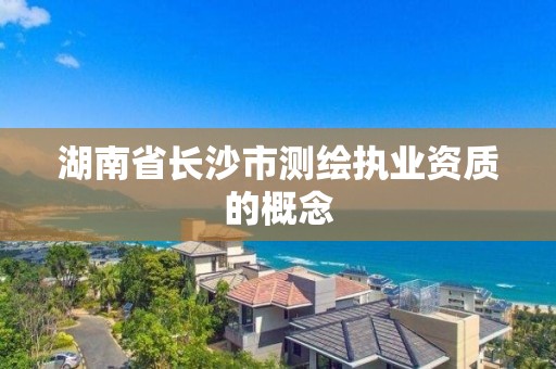 湖南省长沙市测绘执业资质的概念