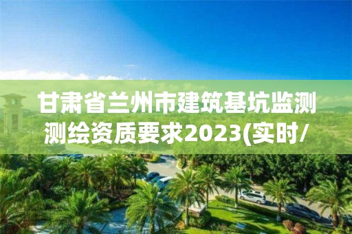 甘肃省兰州市建筑基坑监测测绘资质要求2023(实时/更新中)