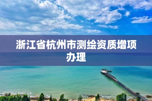 浙江省杭州市测绘资质增项办理