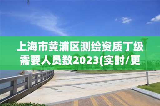 上海市黄浦区测绘资质丁级需要人员数2023(实时/更新中)