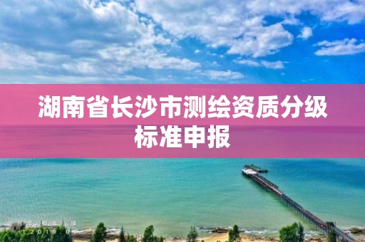 湖南省长沙市测绘资质分级标准申报