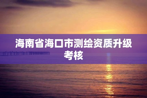 海南省海口市测绘资质升级考核