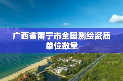 广西省南宁市全国测绘资质单位数量