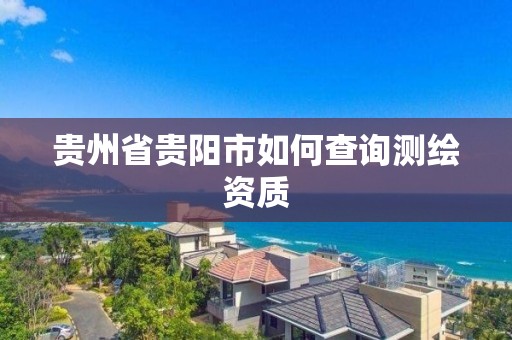 贵州省贵阳市如何查询测绘资质