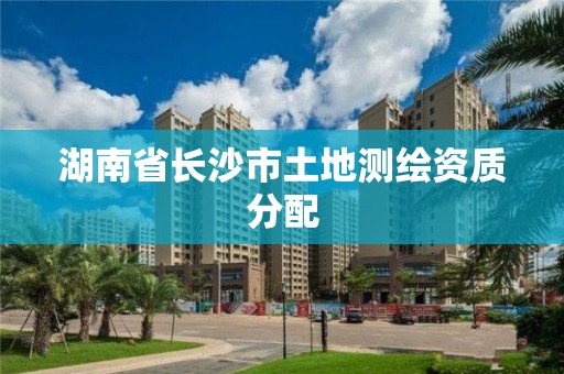 湖南省长沙市土地测绘资质分配