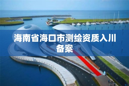 海南省海口市测绘资质入川备案