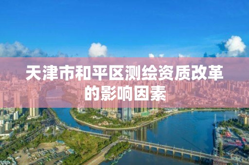 天津市和平区测绘资质改革的影响因素