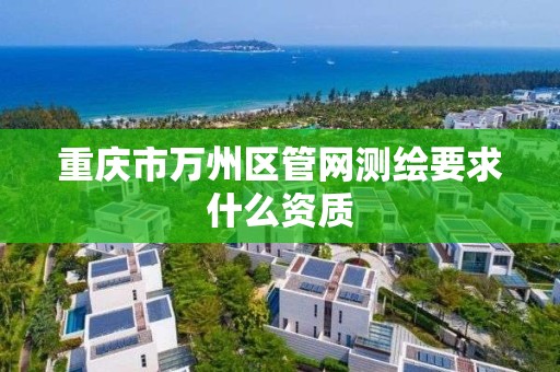 重庆市万州区管网测绘要求什么资质