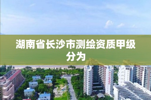 湖南省长沙市测绘资质甲级分为