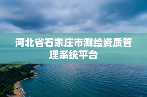 河北省石家庄市测绘资质管理系统平台