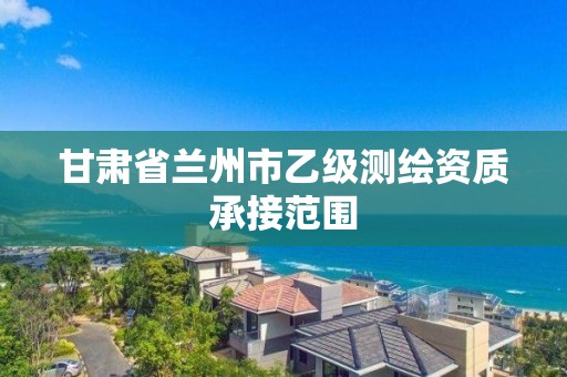 甘肃省兰州市乙级测绘资质承接范围