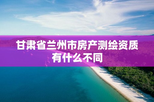 甘肃省兰州市房产测绘资质有什么不同