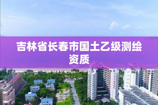 吉林省长春市国土乙级测绘资质