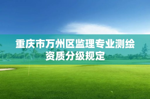 重庆市万州区监理专业测绘资质分级规定