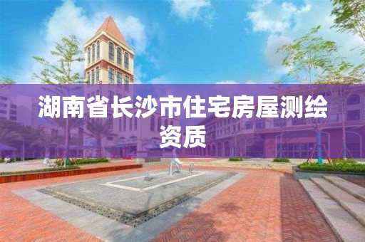 湖南省长沙市住宅房屋测绘资质