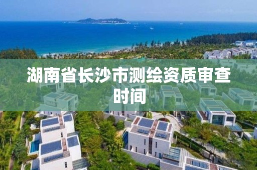 湖南省长沙市测绘资质审查时间