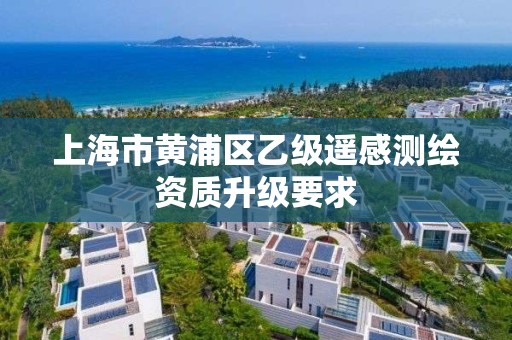 上海市黄浦区乙级遥感测绘资质升级要求