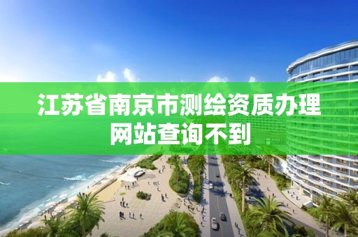 江苏省南京市测绘资质办理网站查询不到