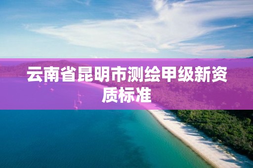 云南省昆明市测绘甲级新资质标准