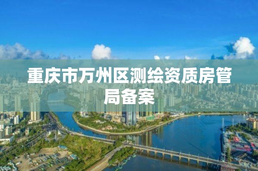 重庆市万州区测绘资质房管局备案