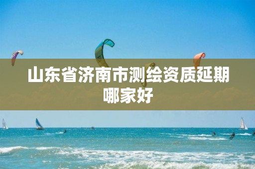 山东省济南市测绘资质延期哪家好