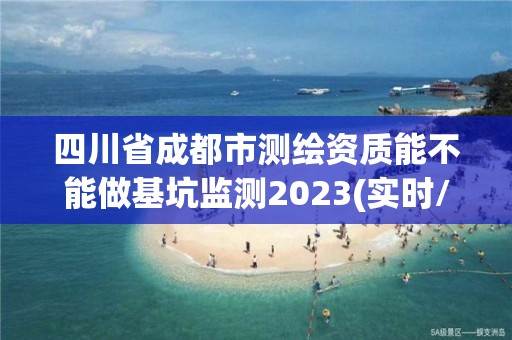 四川省成都市测绘资质能不能做基坑监测2023(实时/更新中)