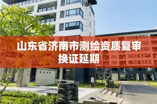 山东省济南市测绘资质复审换证延期