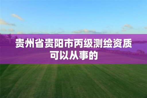 贵州省贵阳市丙级测绘资质可以从事的