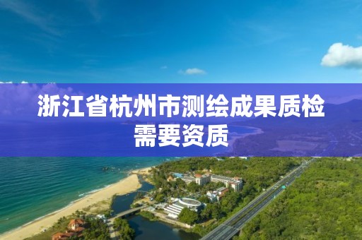 浙江省杭州市测绘成果质检需要资质