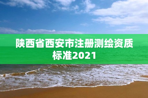 陕西省西安市注册测绘资质标准2021