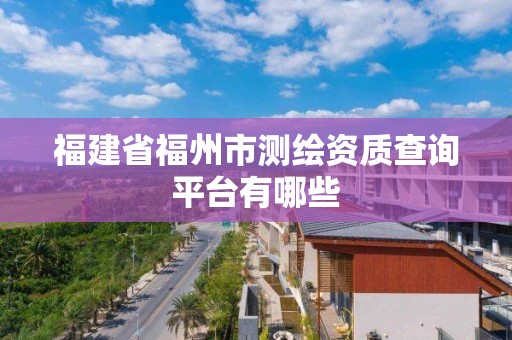 福建省福州市测绘资质查询平台有哪些