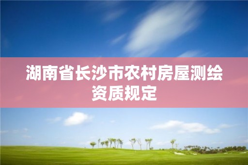 湖南省长沙市农村房屋测绘资质规定